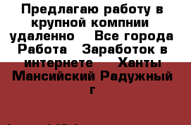 Предлагаю работу в крупной компнии (удаленно) - Все города Работа » Заработок в интернете   . Ханты-Мансийский,Радужный г.